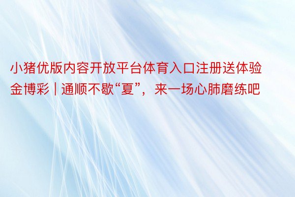 小猪优版内容开放平台体育入口注册送体验金博彩 | 通顺不歇“夏”，来一场心肺磨练吧