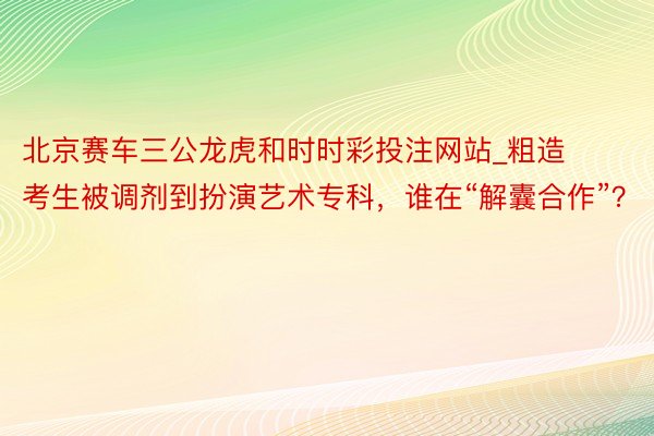 北京赛车三公龙虎和时时彩投注网站_粗造考生被调剂到扮演艺术专科，谁在“解囊合作”？