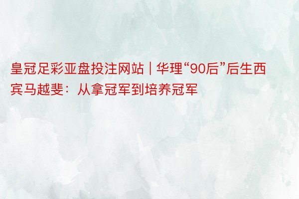 皇冠足彩亚盘投注网站 | 华理“90后”后生西宾马越斐：从拿冠军到培养冠军