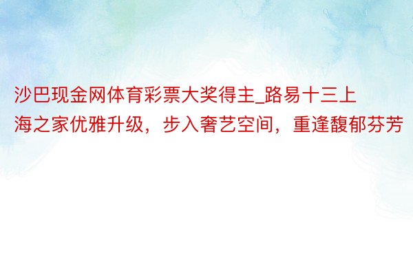 沙巴现金网体育彩票大奖得主_路易十三上海之家优雅升级，步入奢艺空间，重逢馥郁芬芳