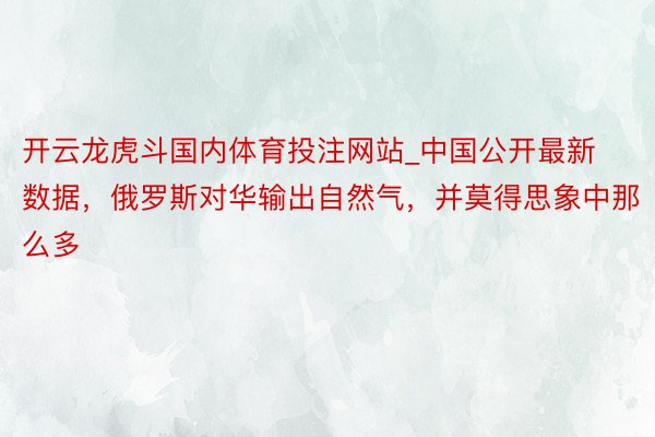 开云龙虎斗国内体育投注网站_中国公开最新数据，俄罗斯对华输出自然气，并莫得思象中那么多