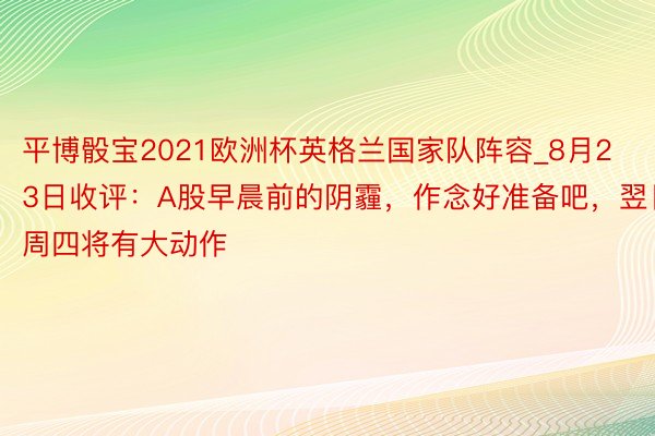 平博骰宝2021欧洲杯英格兰国家队阵容_8月23日收评：A股早晨前的阴霾，作念好准备吧，翌日周四将有大动作