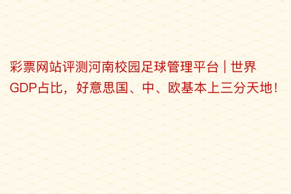 彩票网站评测河南校园足球管理平台 | 世界GDP占比，好意思国、中、欧基本上三分天地！