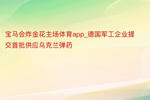 宝马会炸金花主场体育app_德国军工企业提交首批供应乌克兰弹药