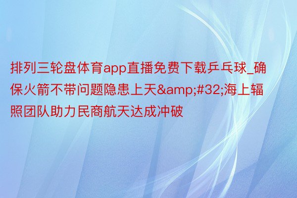 排列三轮盘体育app直播免费下载乒乓球_确保火箭不带问题隐患上天&#32;海上辐照团队助力民商航天达成冲破