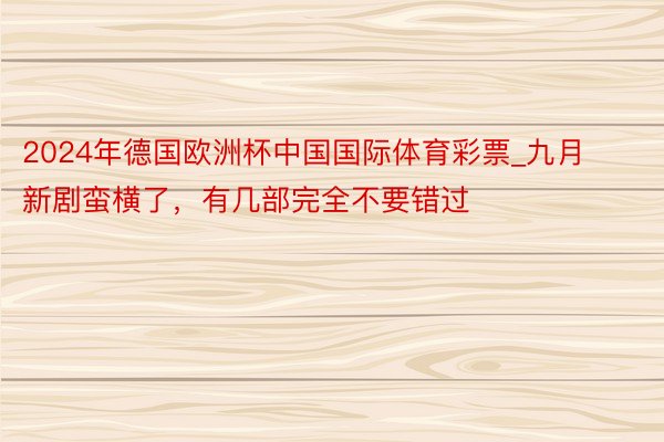 2024年德国欧洲杯中国国际体育彩票_九月新剧蛮横了，有几部完全不要错过