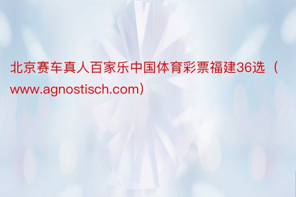 北京赛车真人百家乐中国体育彩票福建36选（www.agnostisch.com）