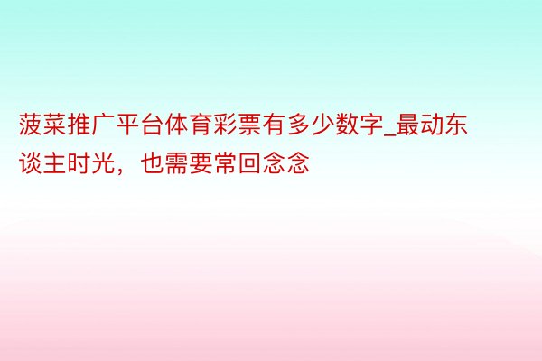 菠菜推广平台体育彩票有多少数字_最动东谈主时光，也需要常回念念