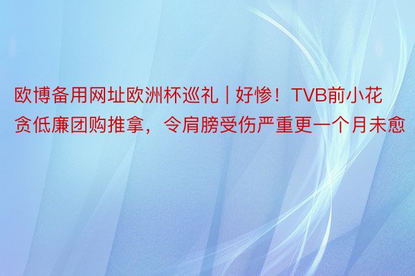 欧博备用网址欧洲杯巡礼 | 好惨！TVB前小花贪低廉团购推拿，令肩膀受伤严重更一个月未愈