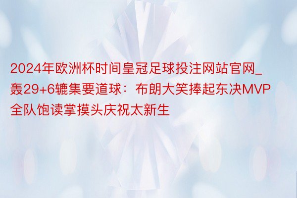 2024年欧洲杯时间皇冠足球投注网站官网_轰29+6辘集要道球：布朗大笑捧起东决MVP 全队饱读掌摸头庆祝太新生