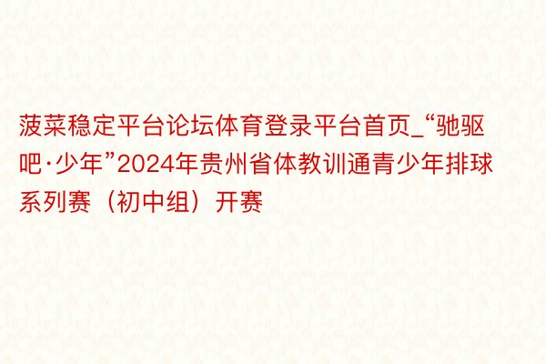 菠菜稳定平台论坛体育登录平台首页_“驰驱吧·少年”2024年贵州省体教训通青少年排球系列赛（初中组）开赛