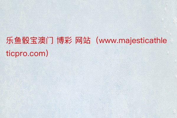 乐鱼骰宝澳门 博彩 网站（www.majesticathleticpro.com）