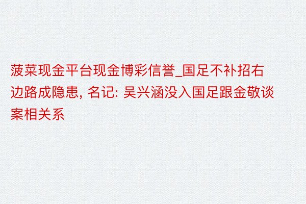 菠菜现金平台现金博彩信誉_国足不补招右边路成隐患, 名记: 吴兴涵没入国足跟金敬谈案相关系