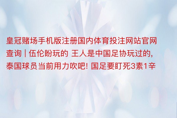 皇冠赌场手机版注册国内体育投注网站官网查询 | 伍伦盼玩的 王人是中国足协玩过的， 泰国球员当前用力吹吧! 国足要盯死3素1辛