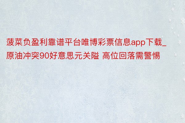 菠菜负盈利靠谱平台唯博彩票信息app下载_原油冲突90好意思元关隘 高位回落需警惕