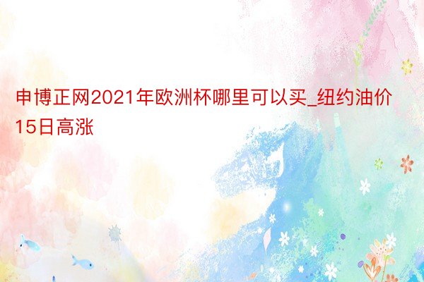 申博正网2021年欧洲杯哪里可以买_纽约油价15日高涨