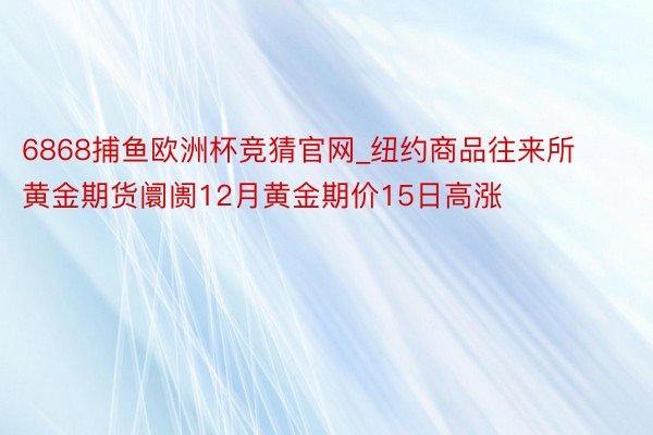 6868捕鱼欧洲杯竞猜官网_纽约商品往来所黄金期货阛阓12月黄金期价15日高涨