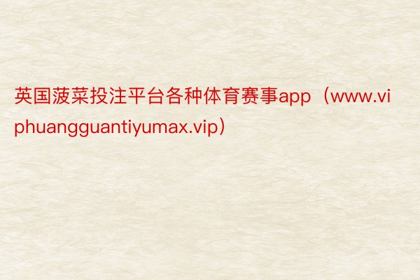 英国菠菜投注平台各种体育赛事app（www.viphuangguantiyumax.vip）