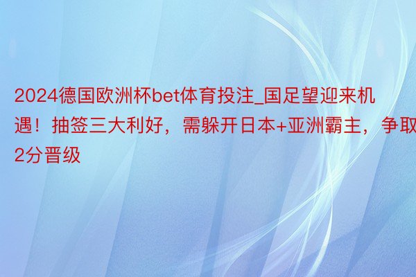 2024德国欧洲杯bet体育投注_国足望迎来机遇！抽签三大利好，需躲开日本+亚洲霸主，争取22分晋级