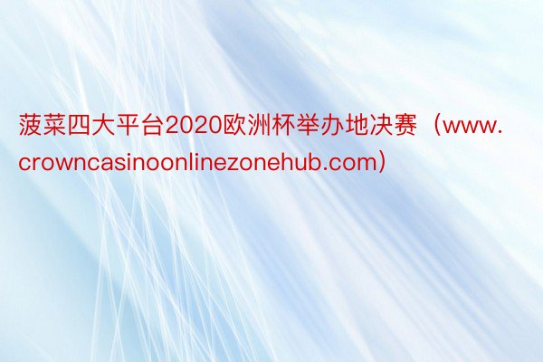 菠菜四大平台2020欧洲杯举办地决赛（www.crowncasinoonlinezonehub.com）