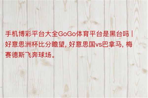 手机博彩平台大全GoGo体育平台是黑台吗 | 好意思洲杯比分瞻望， 好意思国vs巴拿马， 梅赛德斯飞奔球场。