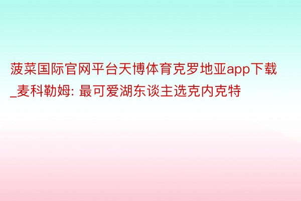 菠菜国际官网平台天博体育克罗地亚app下载_麦科勒姆: 最可爱湖东谈主选克内克特