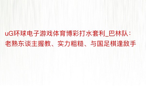 uG环球电子游戏体育博彩打水套利_巴林队：老熟东谈主握教、实力粗糙、与国足棋逢敌手