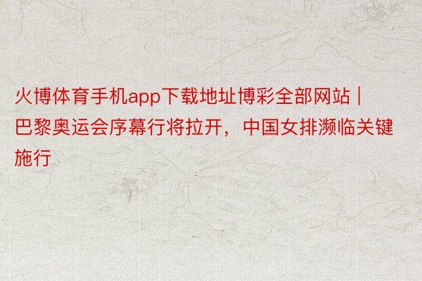 火博体育手机app下载地址博彩全部网站 | 巴黎奥运会序幕行将拉开，中国女排濒临关键施行