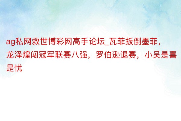 ag私网救世博彩网高手论坛_瓦菲扳倒墨菲，龙泽煌闯冠军联赛八强，罗伯逊退赛，小吴是喜是忧