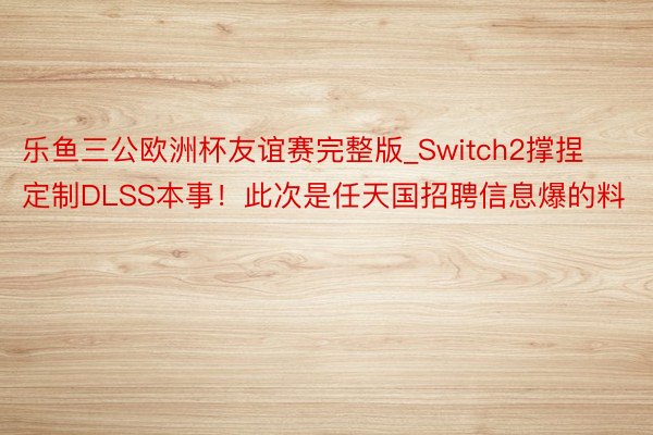 乐鱼三公欧洲杯友谊赛完整版_Switch2撑捏定制DLSS本事！此次是任天国招聘信息爆的料