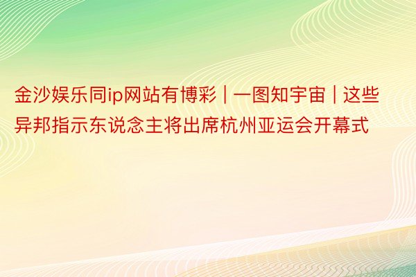 金沙娱乐同ip网站有博彩 | 一图知宇宙 | 这些异邦指示东说念主将出席杭州亚运会开幕式