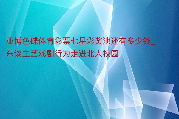 亚博色碟体育彩票七星彩奖池还有多少钱_东谈主艺戏剧行为走进北大校园