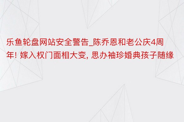 乐鱼轮盘网站安全警告_陈乔恩和老公庆4周年! 嫁入权门面相大变, 思办袖珍婚典孩子随缘