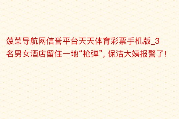 菠菜导航网信誉平台天天体育彩票手机版_3名男女酒店留住一地“枪弹”, 保洁大姨报警了!