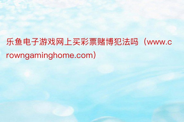 乐鱼电子游戏网上买彩票赌博犯法吗（www.crowngaminghome.com）