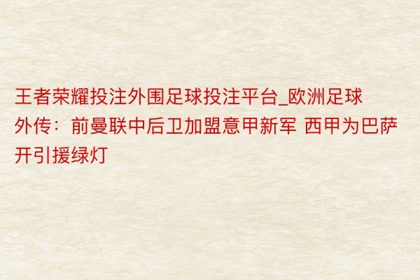 王者荣耀投注外围足球投注平台_欧洲足球外传：前曼联中后卫加盟意甲新军 西甲为巴萨开引援绿灯