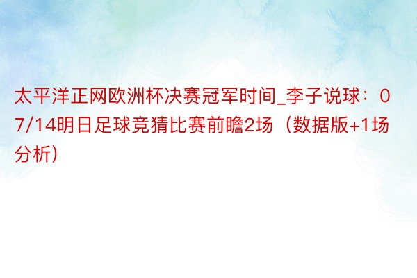 太平洋正网欧洲杯决赛冠军时间_李子说球：07/14明日足球竞猜比赛前瞻2场（数据版+1场分析)