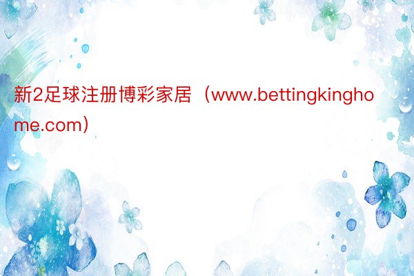 新2足球注册博彩家居（www.bettingkinghome.com）