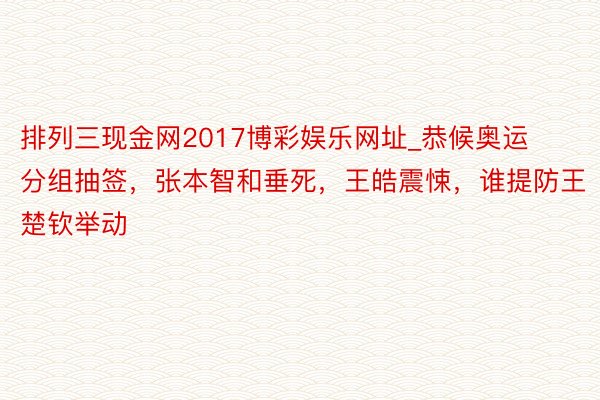 排列三现金网2017博彩娱乐网址_恭候奥运分组抽签，张本智和垂死，王皓震悚，谁提防王楚钦举动