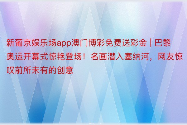 新葡京娱乐场app澳门博彩免费送彩金 | 巴黎奥运开幕式惊艳登场！名画潜入塞纳河，网友惊叹前所未有的创意