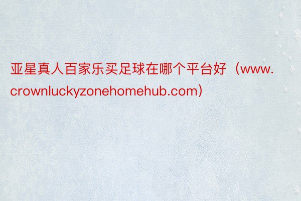 亚星真人百家乐买足球在哪个平台好（www.crownluckyzonehomehub.com）