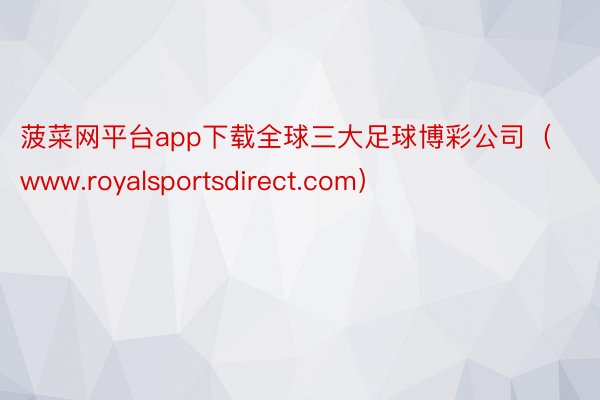 菠菜网平台app下载全球三大足球博彩公司（www.royalsportsdirect.com）