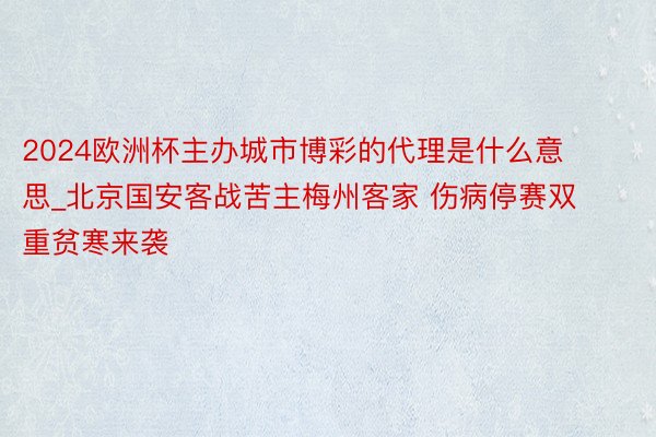 2024欧洲杯主办城市博彩的代理是什么意思_北京国安客战苦主梅州客家 伤病停赛双重贫寒来袭