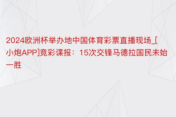 2024欧洲杯举办地中国体育彩票直播现场_[小炮APP]竞彩谍报：15次交锋马德拉国民未始一胜