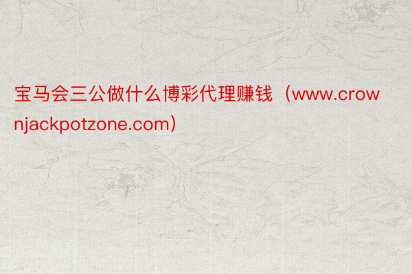 宝马会三公做什么博彩代理赚钱（www.crownjackpotzone.com）