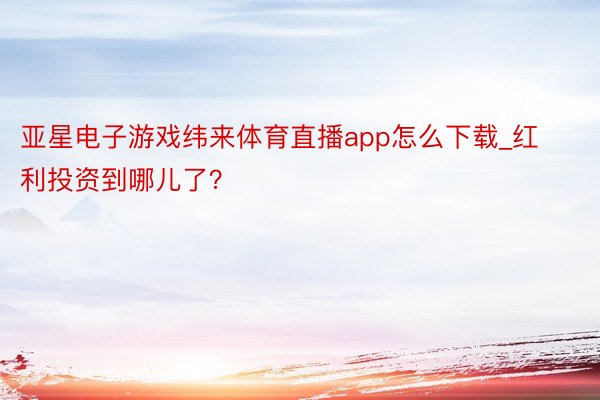 亚星电子游戏纬来体育直播app怎么下载_红利投资到哪儿了？