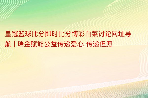 皇冠篮球比分即时比分博彩白菜讨论网址导航 | 瑞金赋能公益传递爱心 传递但愿