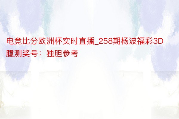 电竞比分欧洲杯实时直播_258期杨波福彩3D臆测奖号：独胆参考