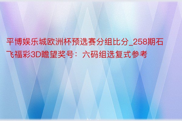 平博娱乐城欧洲杯预选赛分组比分_258期石飞福彩3D瞻望奖号：六码组选复式参考