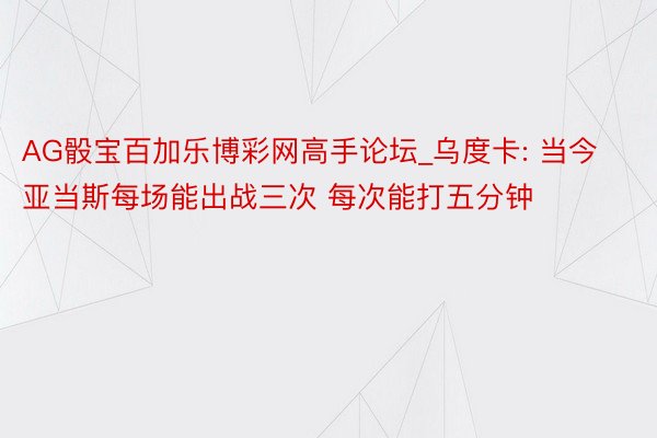 AG骰宝百加乐博彩网高手论坛_乌度卡: 当今亚当斯每场能出战三次 每次能打五分钟